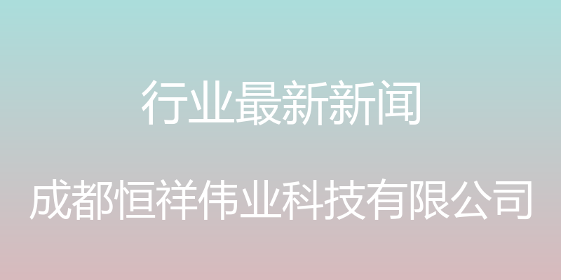 行业最新新闻 - 成都恒祥伟业科技有限公司